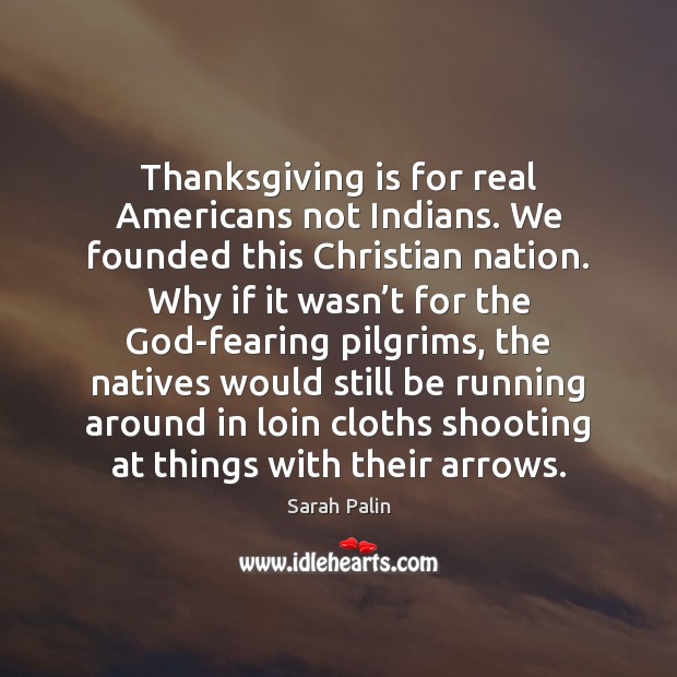 Thanksgiving is for real Americans not Indians. We founded this Christian nation. Sarah Palin Picture Quote