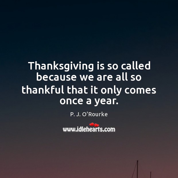 Thanksgiving is so called because we are all so thankful that it only comes once a year. P. J. O’Rourke Picture Quote