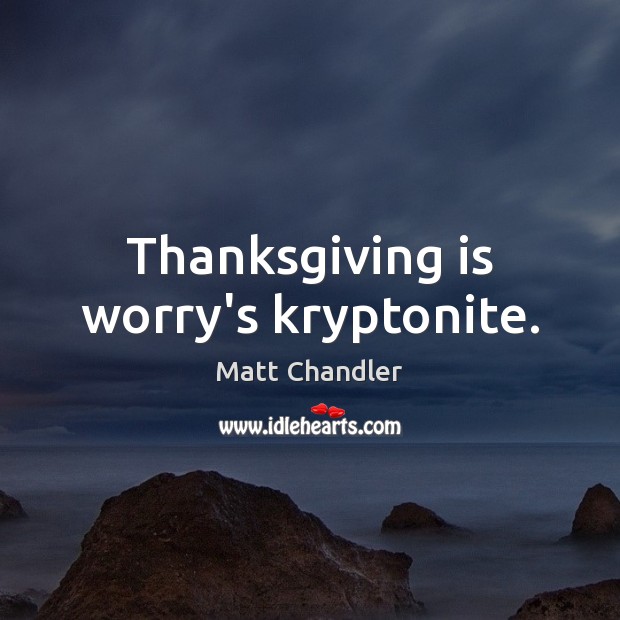 Thanksgiving is worry’s kryptonite. Matt Chandler Picture Quote