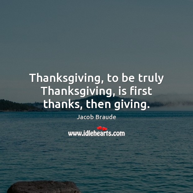 Thanksgiving, to be truly Thanksgiving, is first thanks, then giving. Jacob Braude Picture Quote