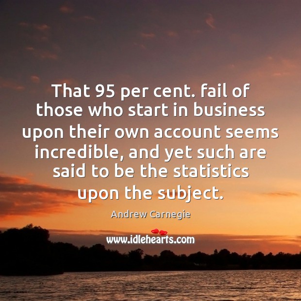 That 95 per cent. fail of those who start in business upon their Andrew Carnegie Picture Quote