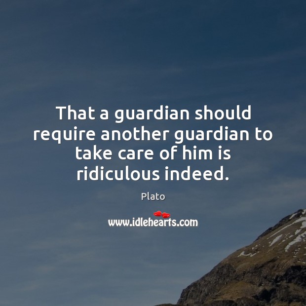 That a guardian should require another guardian to take care of him is ridiculous indeed. Plato Picture Quote