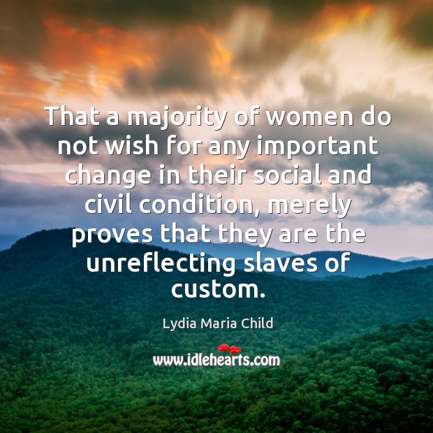 That a majority of women do not wish for any important change in their social and civil condition Lydia Maria Child Picture Quote