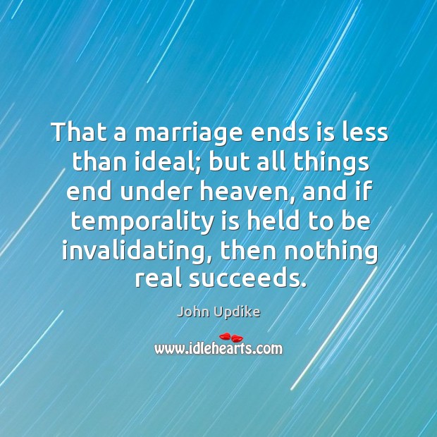 That a marriage ends is less than ideal; but all things end under heaven John Updike Picture Quote