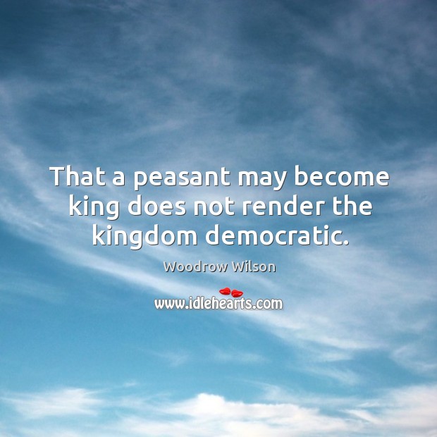 That a peasant may become king does not render the kingdom democratic. Woodrow Wilson Picture Quote