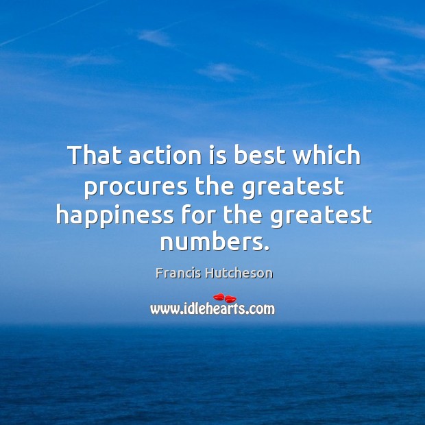 That action is best which procures the greatest happiness for the greatest numbers. Francis Hutcheson Picture Quote