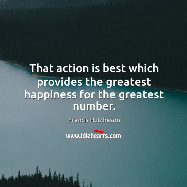 That action is best which provides the greatest happiness for the greatest number. Francis Hutcheson Picture Quote