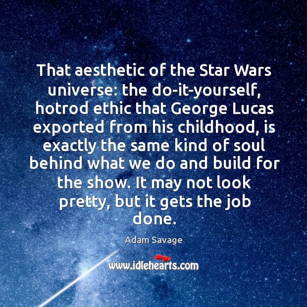 That aesthetic of the star wars universe: the do-it-yourself, hotrod ethic that george Adam Savage Picture Quote