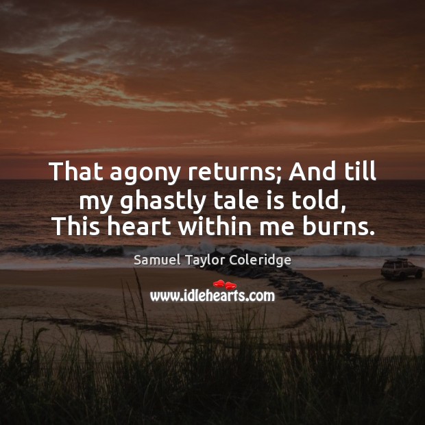 That agony returns; And till my ghastly tale is told, This heart within me burns. Samuel Taylor Coleridge Picture Quote
