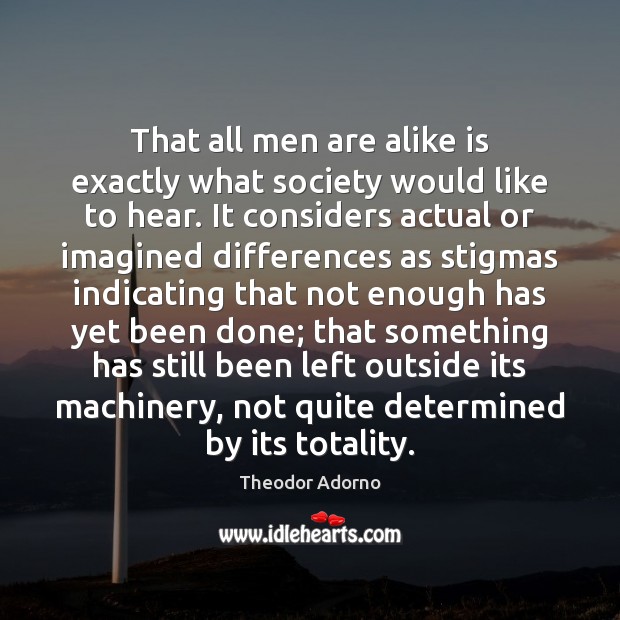 That all men are alike is exactly what society would like to Theodor Adorno Picture Quote