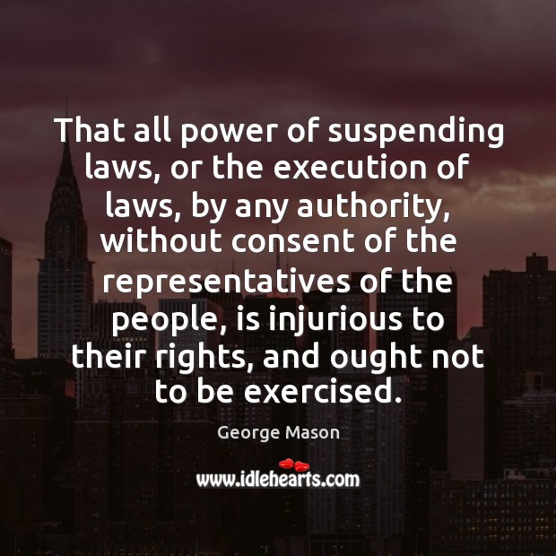 That all power of suspending laws, or the execution of laws, by George Mason Picture Quote