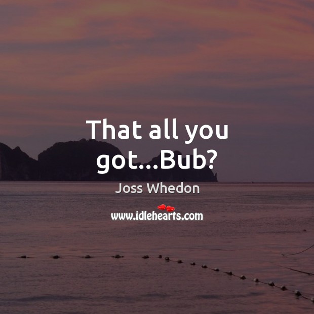 That all you got…Bub? Joss Whedon Picture Quote