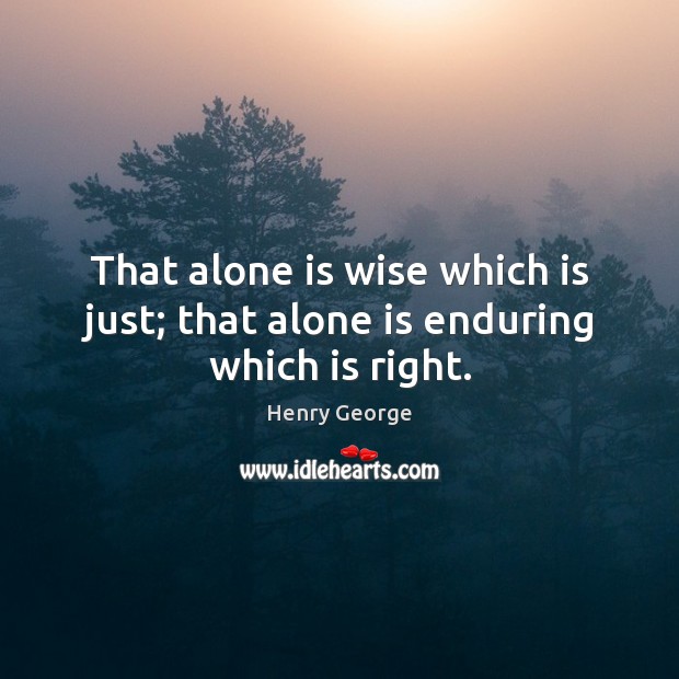 That alone is wise which is just; that alone is enduring which is right. Henry George Picture Quote