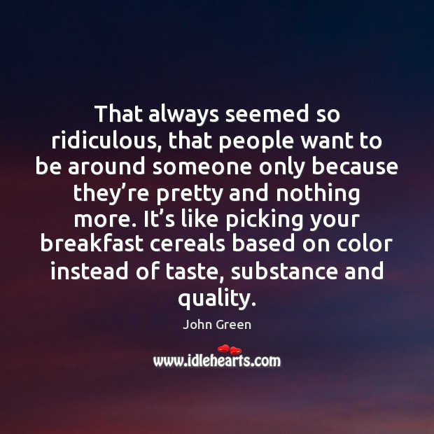 That always seemed so ridiculous, that people want to be around someone only because they’re pretty and nothing more. Image