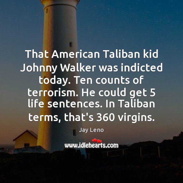 That American Taliban kid Johnny Walker was indicted today. Ten counts of Jay Leno Picture Quote