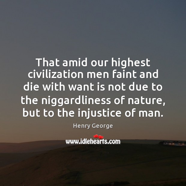 That amid our highest civilization men faint and die with want is Henry George Picture Quote