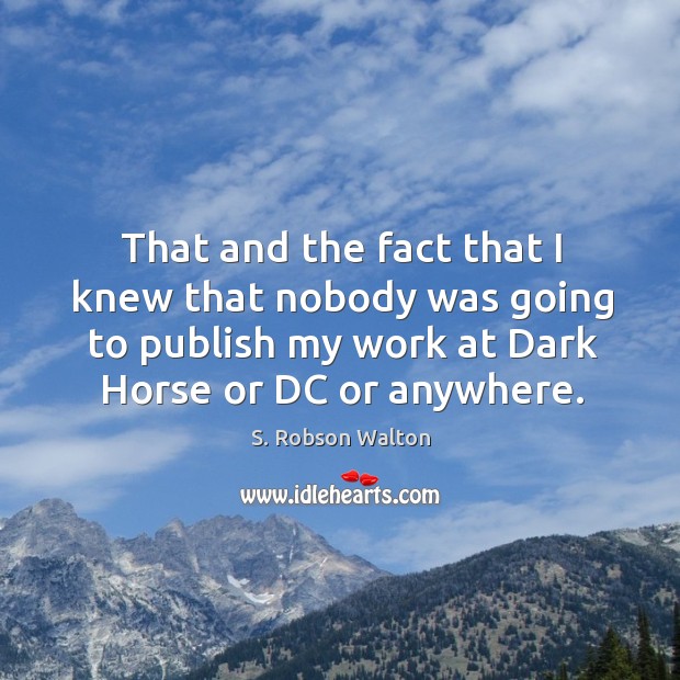That and the fact that I knew that nobody was going to publish my work at dark horse S. Robson Walton Picture Quote