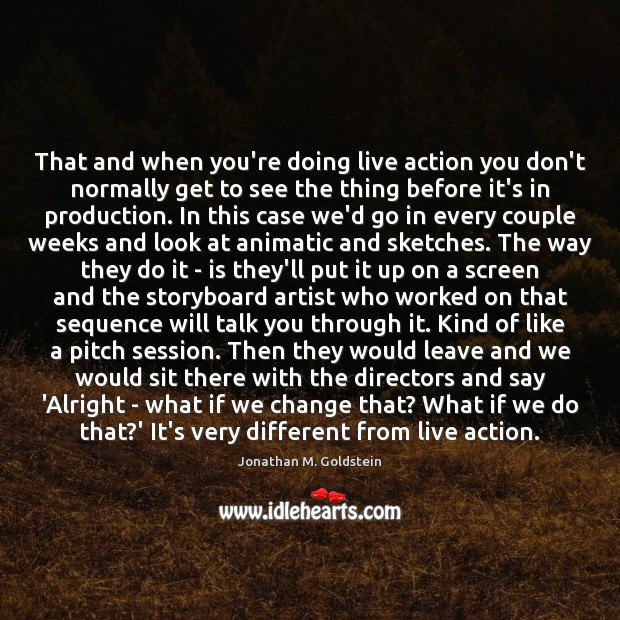 That and when you’re doing live action you don’t normally get to Jonathan M. Goldstein Picture Quote