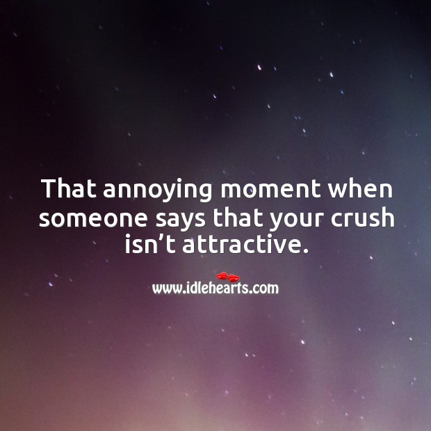 That annoying moment when someone says that your crush isn’t attractive. 