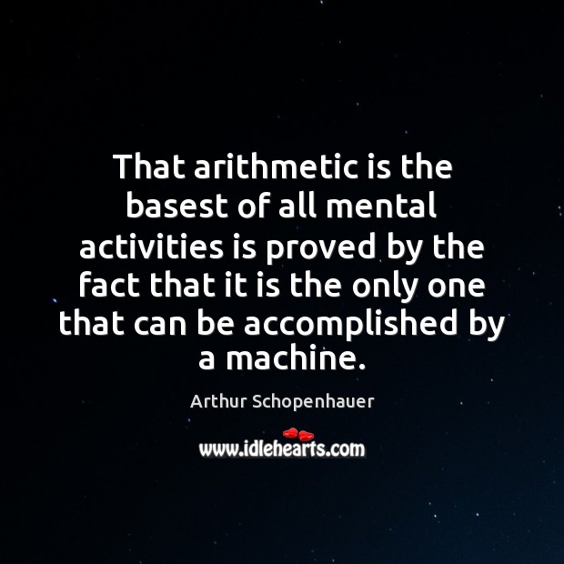 That arithmetic is the basest of all mental activities is proved by Arthur Schopenhauer Picture Quote