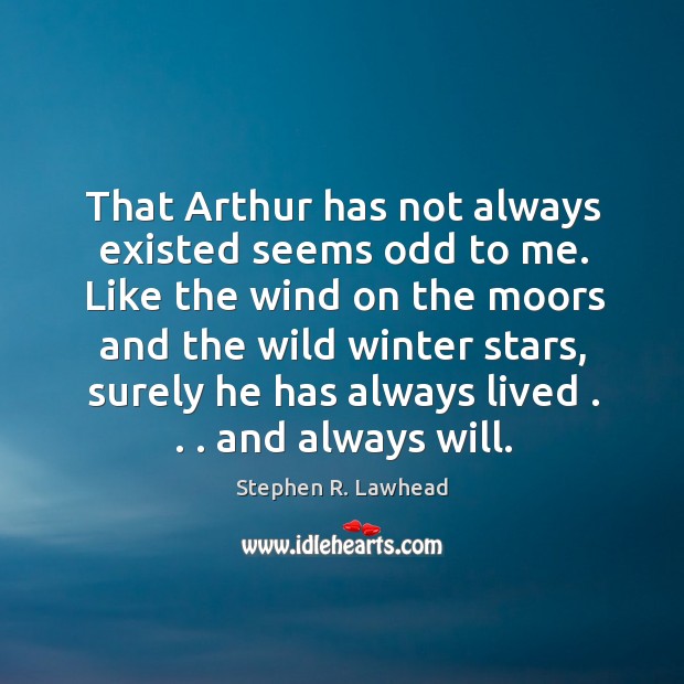 That Arthur has not always existed seems odd to me. Like the Stephen R. Lawhead Picture Quote