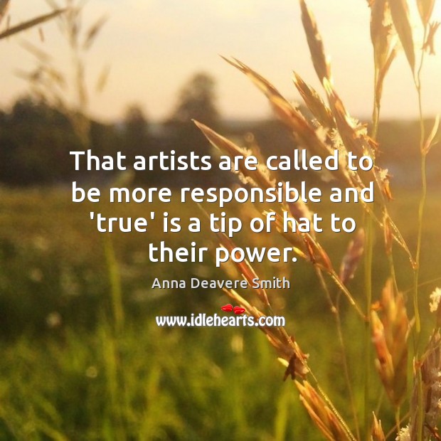 That artists are called to be more responsible and ‘true’ is a tip of hat to their power. Anna Deavere Smith Picture Quote