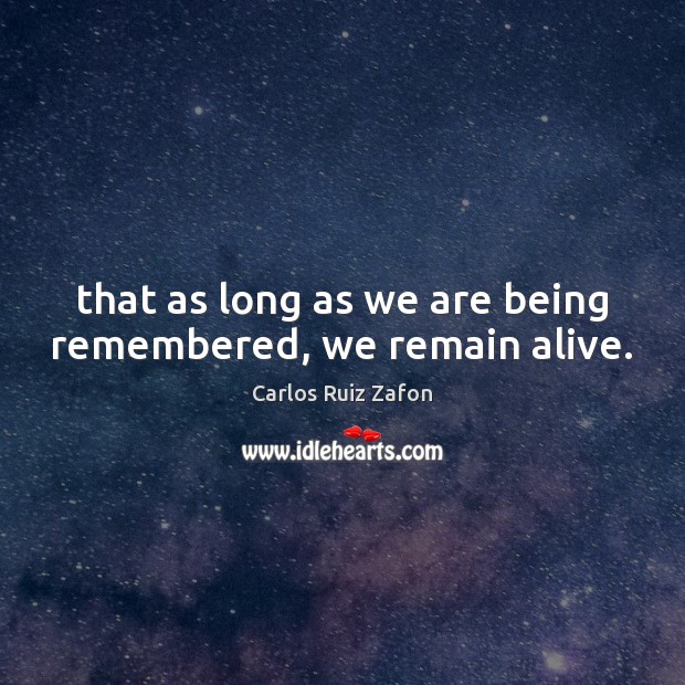 That as long as we are being remembered, we remain alive. Image