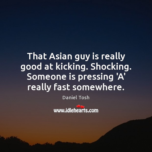 That Asian guy is really good at kicking. Shocking. Someone is pressing Daniel Tosh Picture Quote