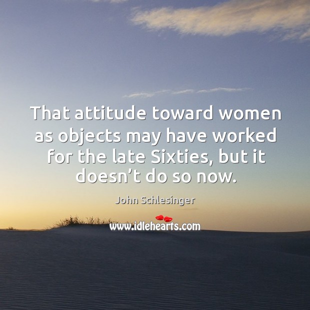 That attitude toward women as objects may have worked for the late sixties, but it doesn’t do so now. John Schlesinger Picture Quote
