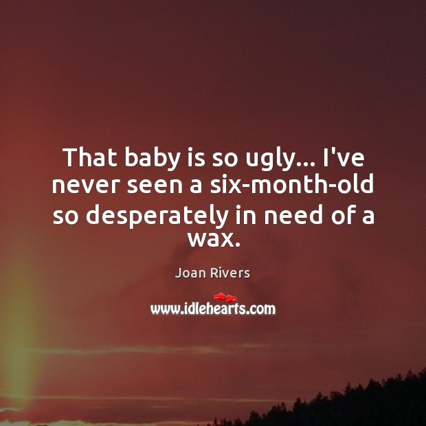 That baby is so ugly… I’ve never seen a six-month-old so desperately in need of a wax. Joan Rivers Picture Quote