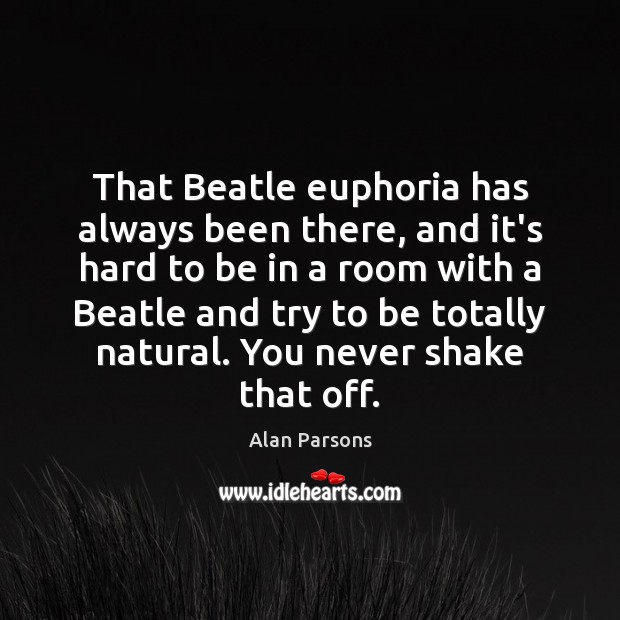 That Beatle euphoria has always been there, and it’s hard to be Alan Parsons Picture Quote