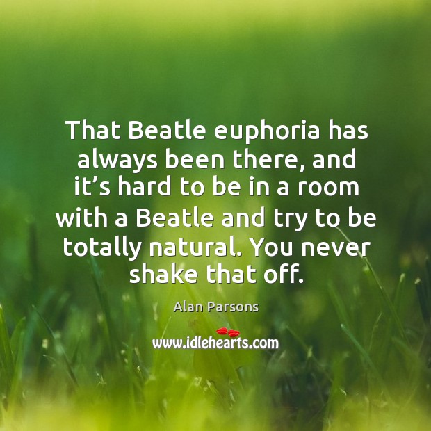 That beatle euphoria has always been there, and it’s hard to be in a room with a beatle and try to be totally natural. Alan Parsons Picture Quote
