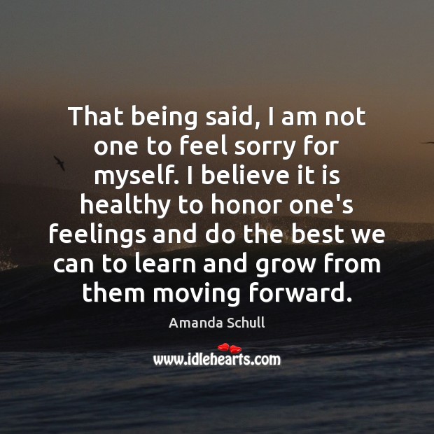 That being said, I am not one to feel sorry for myself. Amanda Schull Picture Quote