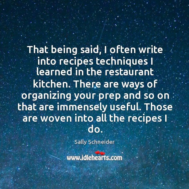 That being said, I often write into recipes techniques I learned in the restaurant kitchen. Sally Schneider Picture Quote