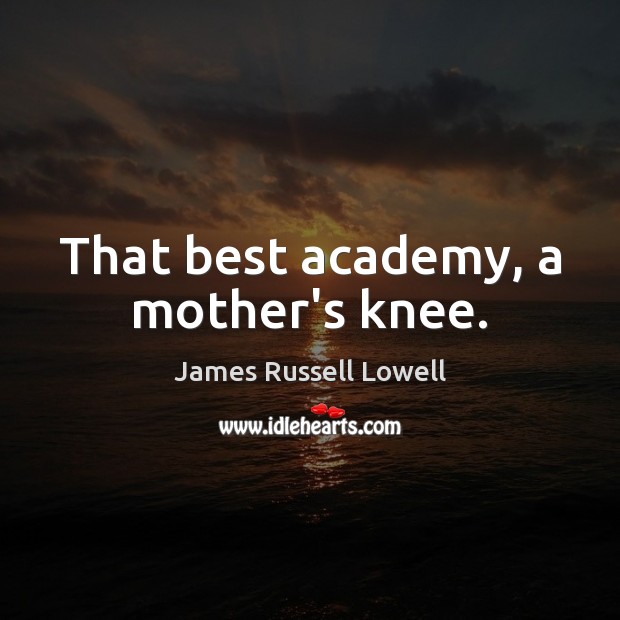 That best academy, a mother’s knee. James Russell Lowell Picture Quote