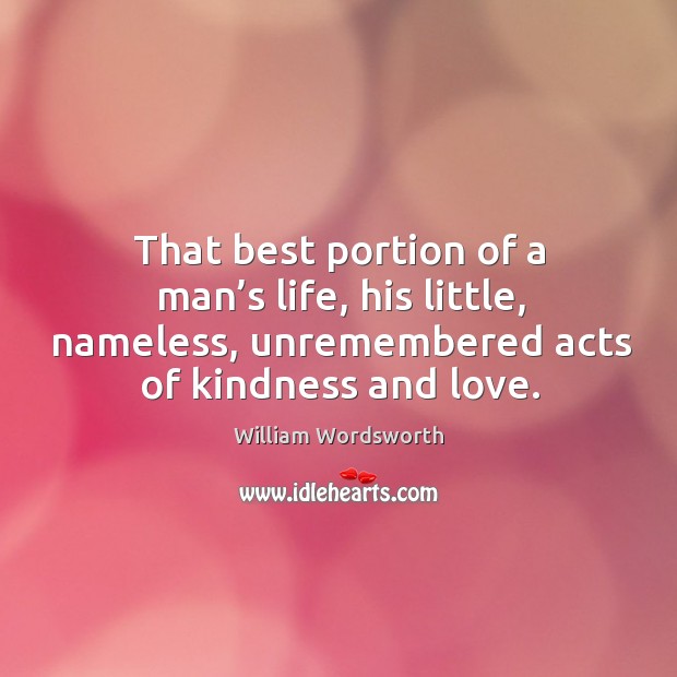 That best portion of a man’s life, his little, nameless, unremembered acts of kindness and love. 