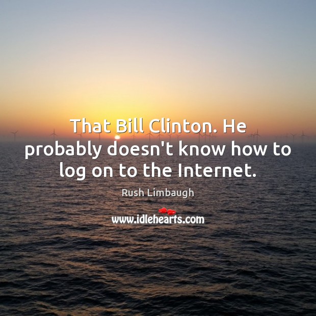 That Bill Clinton. He probably doesn’t know how to log on to the Internet. Rush Limbaugh Picture Quote