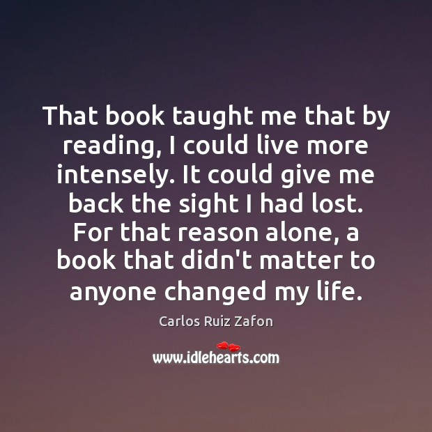 That book taught me that by reading, I could live more intensely. Carlos Ruiz Zafon Picture Quote