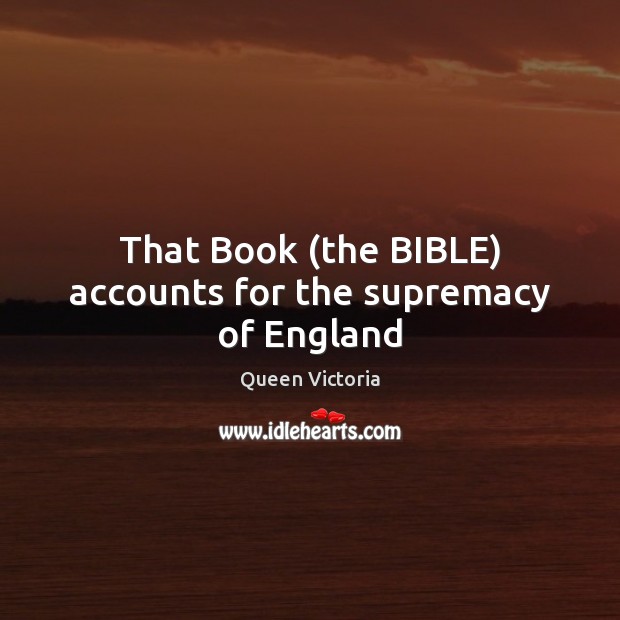 That Book (the BIBLE) accounts for the supremacy of England Queen Victoria Picture Quote