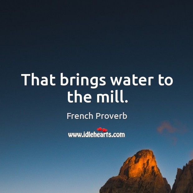That brings water to the mill. Image