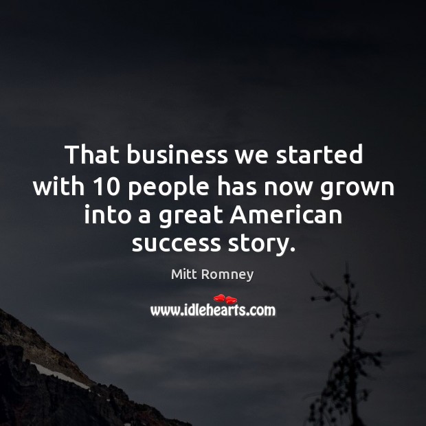 That business we started with 10 people has now grown into a great American success story. Mitt Romney Picture Quote
