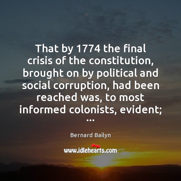 That by 1774 the final crisis of the constitution, brought on by political Bernard Bailyn Picture Quote