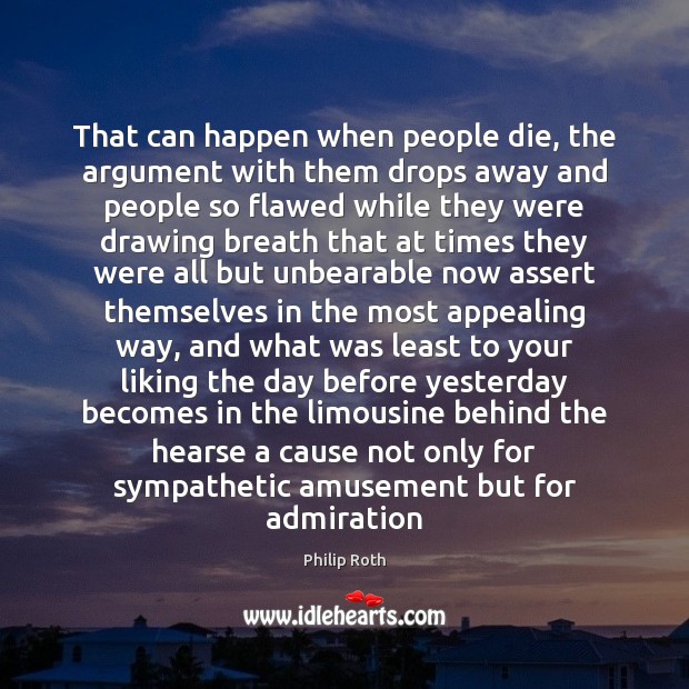 That can happen when people die, the argument with them drops away Philip Roth Picture Quote