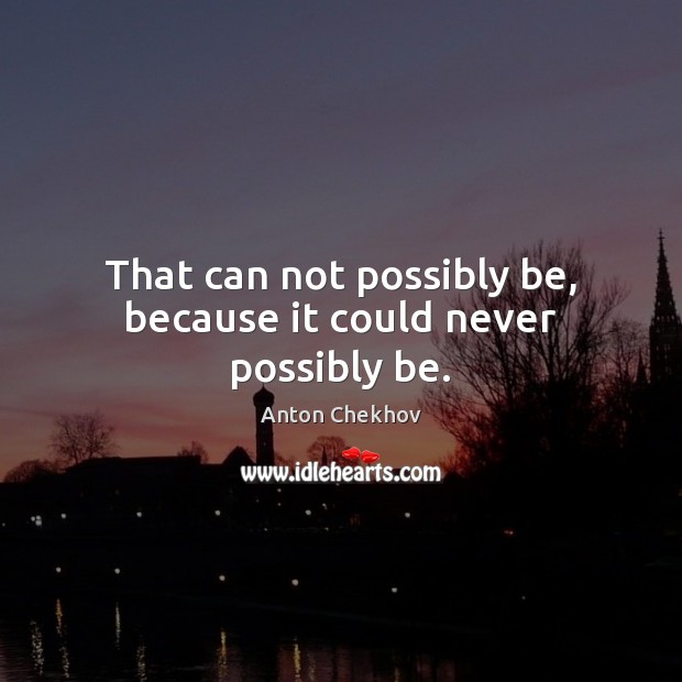 That can not possibly be, because it could never possibly be. Anton Chekhov Picture Quote