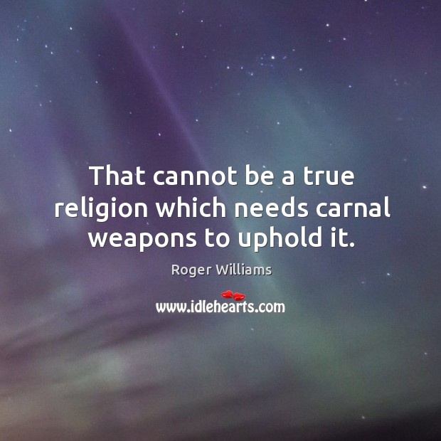 That cannot be a true religion which needs carnal weapons to uphold it. Roger Williams Picture Quote