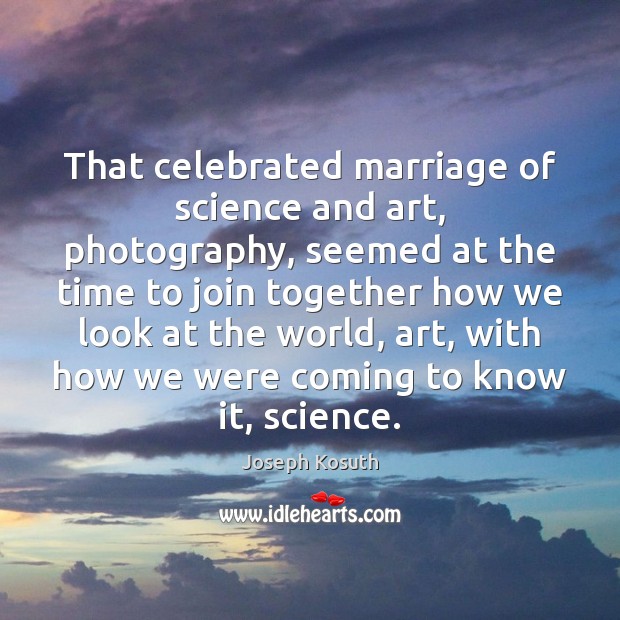 That celebrated marriage of science and art, photography, seemed at the time Joseph Kosuth Picture Quote
