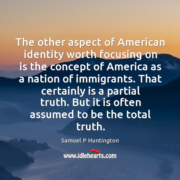 That certainly is a partial truth. But it is often assumed to be the total truth. Samuel P Huntington Picture Quote