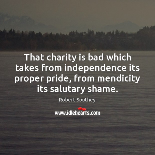 That charity is bad which takes from independence its proper pride, from Robert Southey Picture Quote