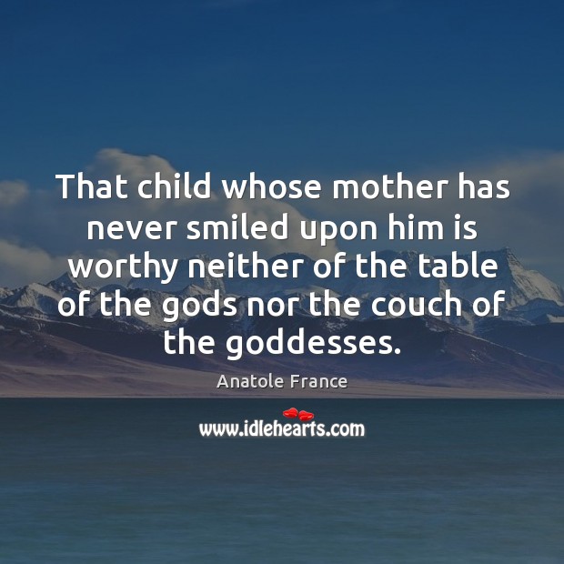 That child whose mother has never smiled upon him is worthy neither Anatole France Picture Quote