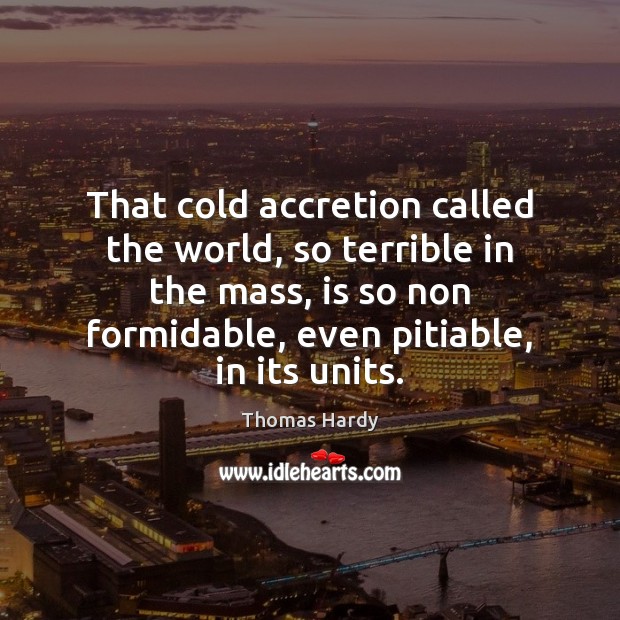 That cold accretion called the world, so terrible in the mass, is Thomas Hardy Picture Quote